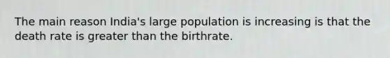 The main reason India's large population is increasing is that the death rate is greater than the birthrate.