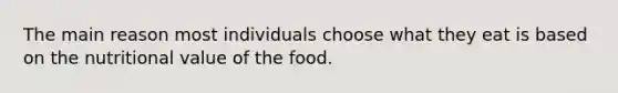 The main reason most individuals choose what they eat is based on the nutritional value of the food.