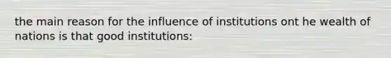 the main reason for the influence of institutions ont he wealth of nations is that good institutions: