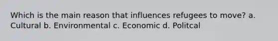 Which is the main reason that influences refugees to move? a. Cultural b. Environmental c. Economic d. Politcal