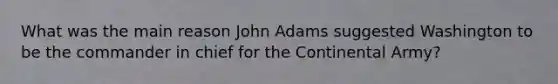 What was the main reason John Adams suggested Washington to be the commander in chief for the Continental Army?