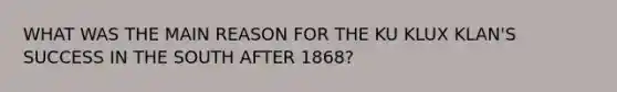 WHAT WAS THE MAIN REASON FOR THE KU KLUX KLAN'S SUCCESS IN THE SOUTH AFTER 1868?