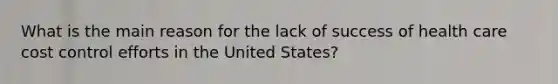 What is the main reason for the lack of success of health care cost control efforts in the United States?