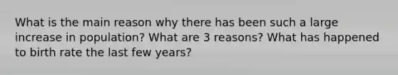 What is the main reason why there has been such a large increase in population? What are 3 reasons? What has happened to birth rate the last few years?