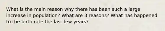 What is the main reason why there has been such a large increase in population? What are 3 reasons? What has happened to the birth rate the last few years?