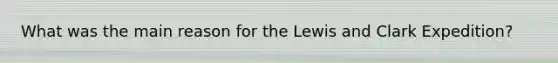 What was the main reason for the Lewis and Clark Expedition?