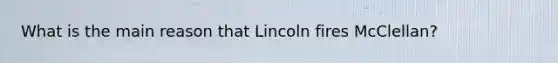 What is the main reason that Lincoln fires McClellan?