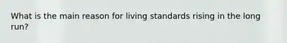 What is the main reason for living standards rising in the long run?