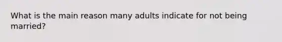 What is the main reason many adults indicate for not being married?