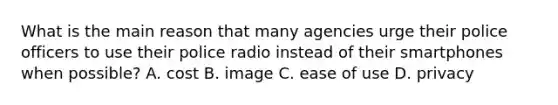 What is the main reason that many agencies urge their police officers to use their police radio instead of their smartphones when possible? A. cost B. image C. ease of use D. privacy