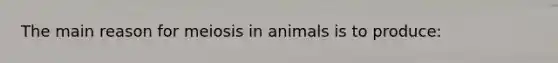 The main reason for meiosis in animals is to produce: