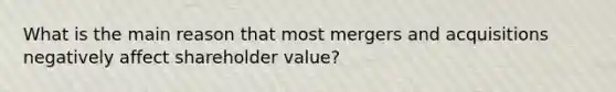 What is the main reason that most mergers and acquisitions negatively affect shareholder value?