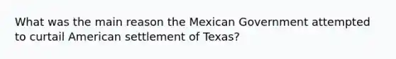 What was the main reason the Mexican Government attempted to curtail American settlement of Texas?