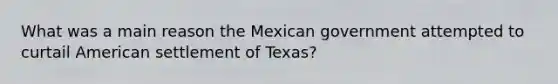 What was a main reason the Mexican government attempted to curtail American settlement of Texas?