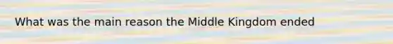 What was the main reason the Middle Kingdom ended