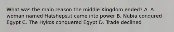 What was the main reason the middle Kingdom ended? A. A woman named Hatshepsut came into power B. Nubia conqured Egypt C. The Hykos conquered Egypt D. Trade declined