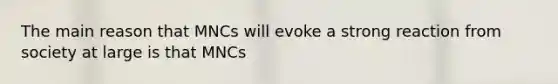 The main reason that MNCs will evoke a strong reaction from society at large is that MNCs