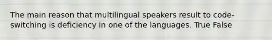 The main reason that multilingual speakers result to code-switching is deficiency in one of the languages. True False