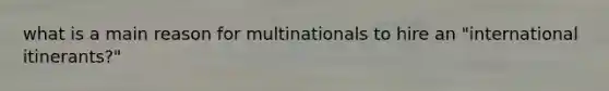 what is a main reason for multinationals to hire an "international itinerants?"