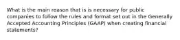 What is the main reason that is is necessary for public companies to follow the rules and format set out in the Generally Accepted Accounting Principles (GAAP) when creating financial statements?