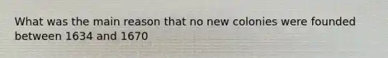What was the main reason that no new colonies were founded between 1634 and 1670