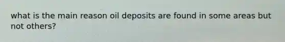 what is the main reason oil deposits are found in some areas but not others?