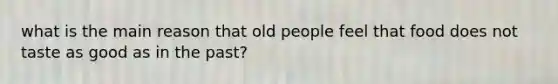 what is the main reason that old people feel that food does not taste as good as in the past?