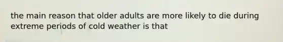 the main reason that older adults are more likely to die during extreme periods of cold weather is that