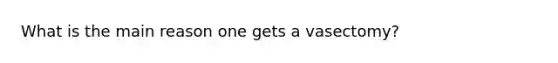 What is the main reason one gets a vasectomy?