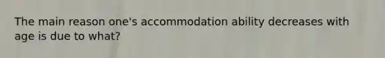 The main reason one's accommodation ability decreases with age is due to what?