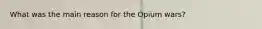 What was the main reason for the Opium wars?