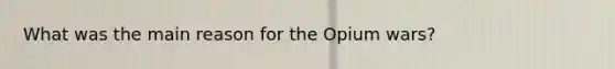 What was the main reason for the Opium wars?