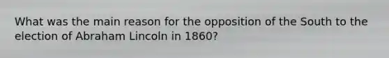 What was the main reason for the opposition of the South to the election of Abraham Lincoln in 1860?