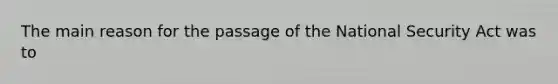 The main reason for the passage of the National Security Act was to