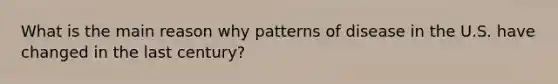 What is the main reason why patterns of disease in the U.S. have changed in the last century?