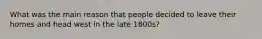 What was the main reason that people decided to leave their homes and head west in the late 1800s?