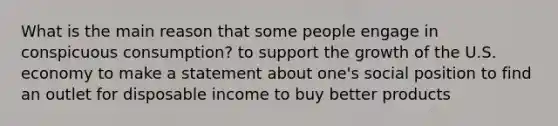 What is the main reason that some people engage in conspicuous consumption? to support the growth of the U.S. economy to make a statement about one's social position to find an outlet for disposable income to buy better products