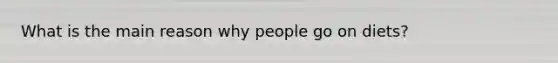 What is the main reason why people go on diets?