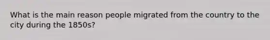 What is the main reason people migrated from the country to the city during the 1850s?