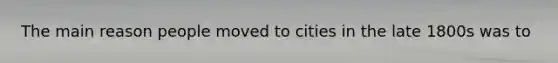 The main reason people moved to cities in the late 1800s was to