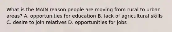 What is the MAIN reason people are moving from rural to urban areas? A. opportunities for education B. lack of agricultural skills C. desire to join relatives D. opportunities for jobs