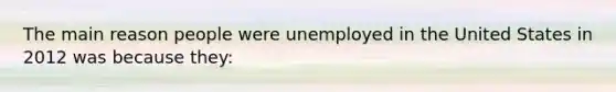 The main reason people were unemployed in the United States in 2012 was because they: