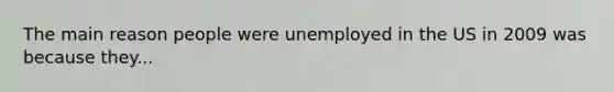 The main reason people were unemployed in the US in 2009 was because they...