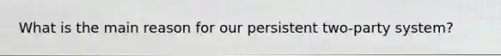 What is the main reason for our persistent two-party system?