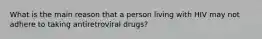 What is the main reason that a person living with HIV may not adhere to taking antiretroviral drugs?