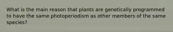 What is the main reason that plants are genetically programmed to have the same photoperiodism as other members of the same species?