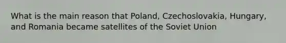 What is the main reason that Poland, Czechoslovakia, Hungary, and Romania became satellites of the Soviet Union