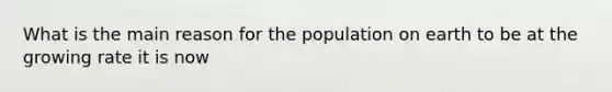 What is the main reason for the population on earth to be at the growing rate it is now