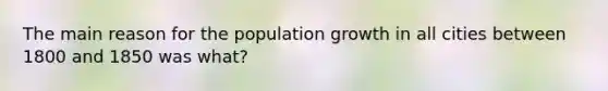 The main reason for the <a href='https://www.questionai.com/knowledge/kczTemDMHU-population-growth' class='anchor-knowledge'>population growth</a> in all cities between 1800 and 1850 was what?