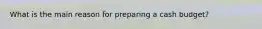 What is the main reason for preparing a cash budget?
